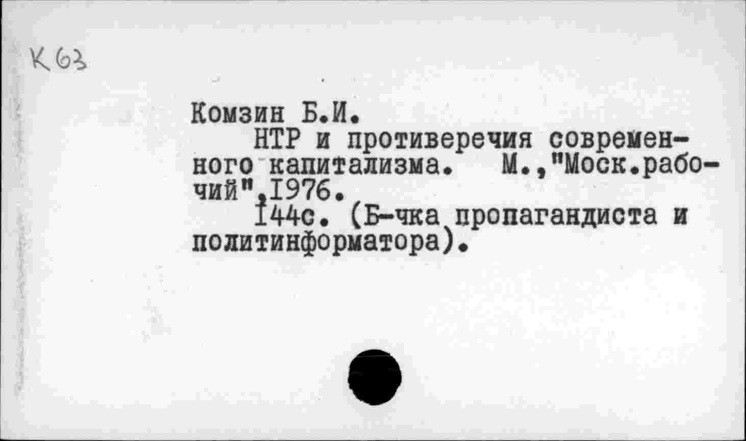 ﻿ки
Комзин Б.И.
НТР и противоречия современного капитализма.	М.,"Моск.рабо-
чий" 1976.
144с. (Б-чка пропагандиста и политинформатора)•